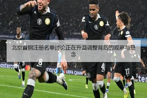北京首钢注册名单讨论正在升温调整背后的观察与悬念