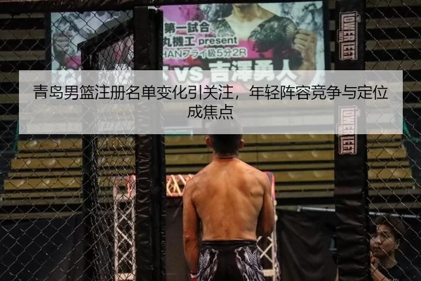 青岛男篮注册名单变化引关注，年轻阵容竞争与定位成焦点